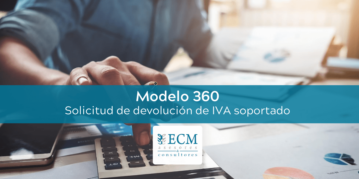 Modelo 360: Solicitud de devolución de IVA soportado - ECM Asesores &  Consultores